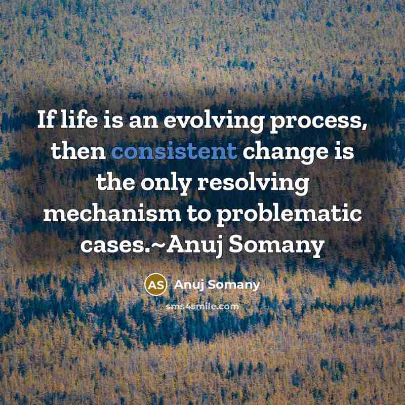 “If life is an evolving process, then consistent change is the only resolving mechanism to problematic cases.~Anuj Somany” quote by Anuj Somany