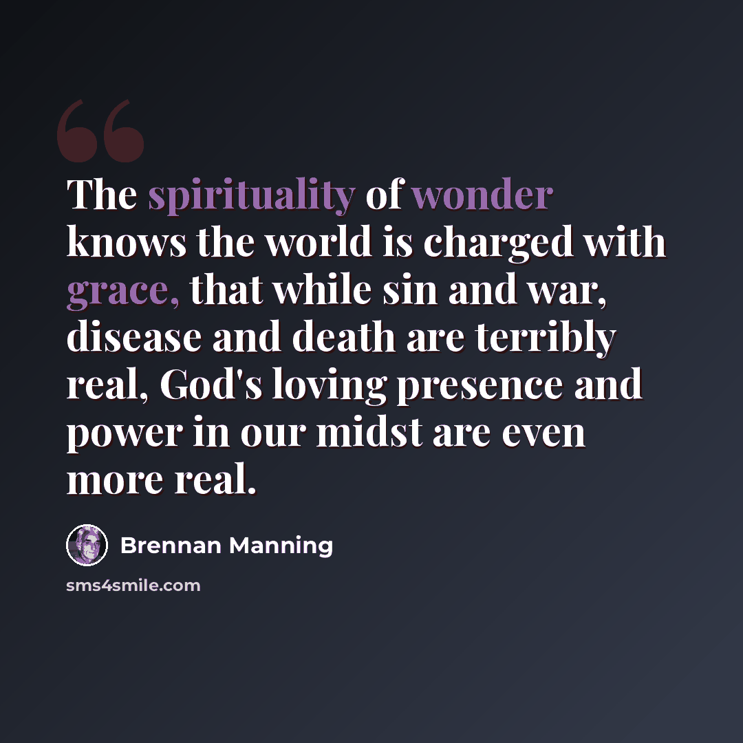 “The spirituality of wonder knows the world is charged with grace, that while sin and war, disease and death are terribly real, God's loving presence and power in our midst are even more real.” quote by Brennan Manning