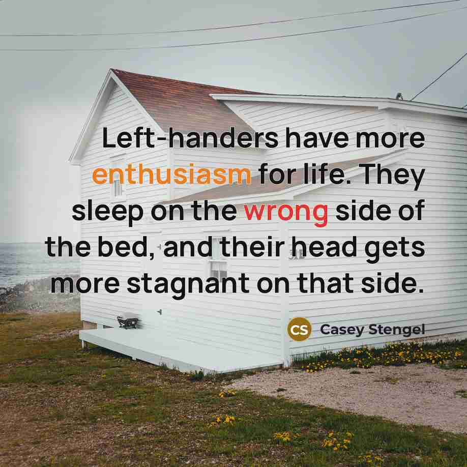 “Left-handers have more enthusiasm for life. They sleep on the wrong side of the bed, and their head gets more stagnant on that side.” quote by Casey Stengel