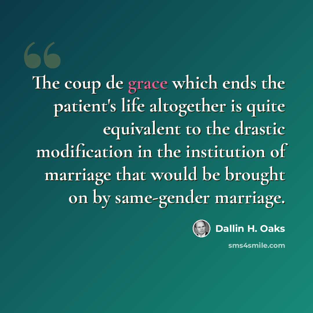 “The coup de grace which ends the patient's life altogether is quite equivalent to the drastic modification in the institution of marriage that would be brought on by same-gender marriage.” quote by Dallin H. Oaks