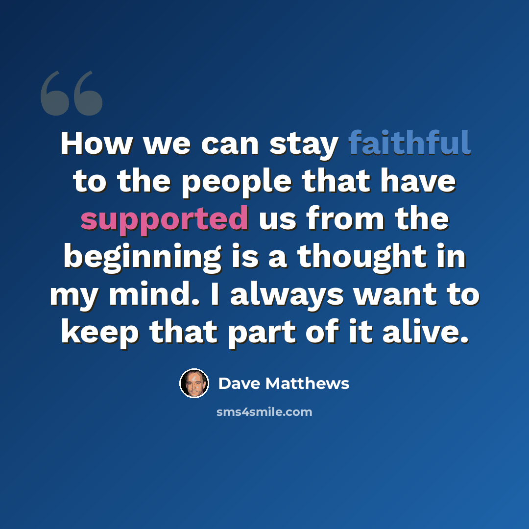 “How we can stay faithful to the people that have supported us from the beginning is a thought in my mind. I always want to keep that part of it alive.” quote by Dave Matthews