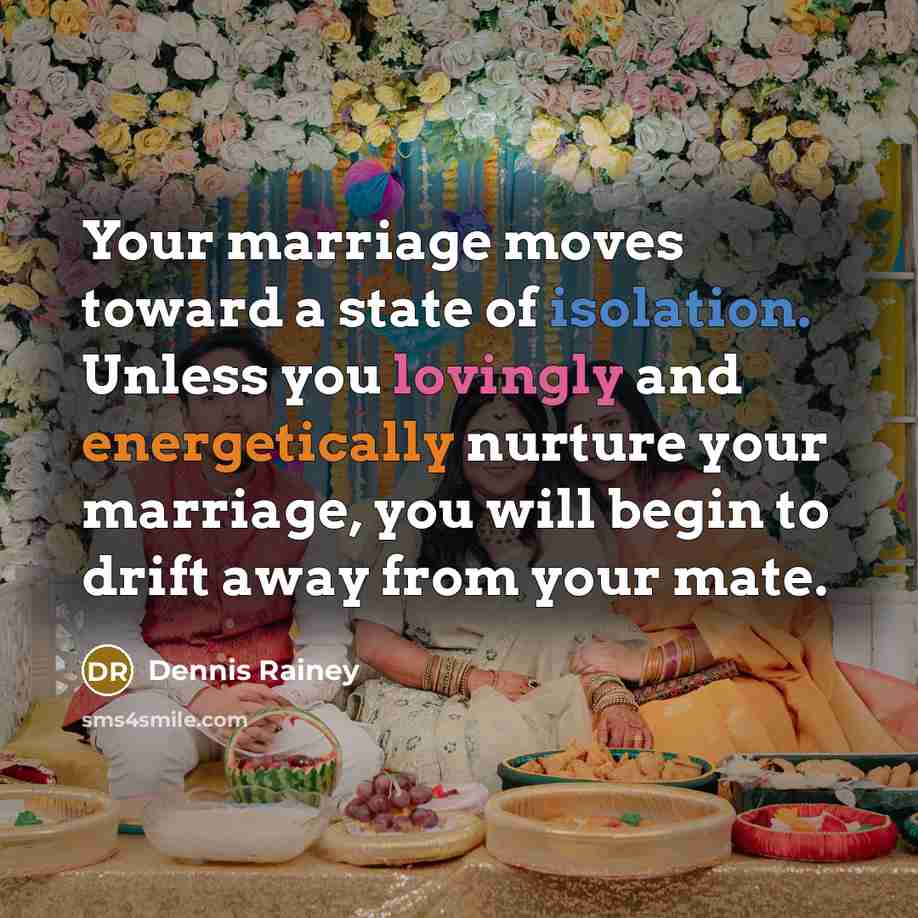 “Your marriage moves toward a state of isolation. Unless you lovingly and energetically nurture your marriage, you will begin to drift away from your mate.” quote by Dennis Rainey