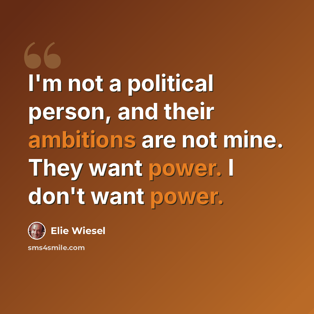 “I'm not a political person, and their ambitions are not mine. They want power. I don't want power.” quote by Elie Wiesel