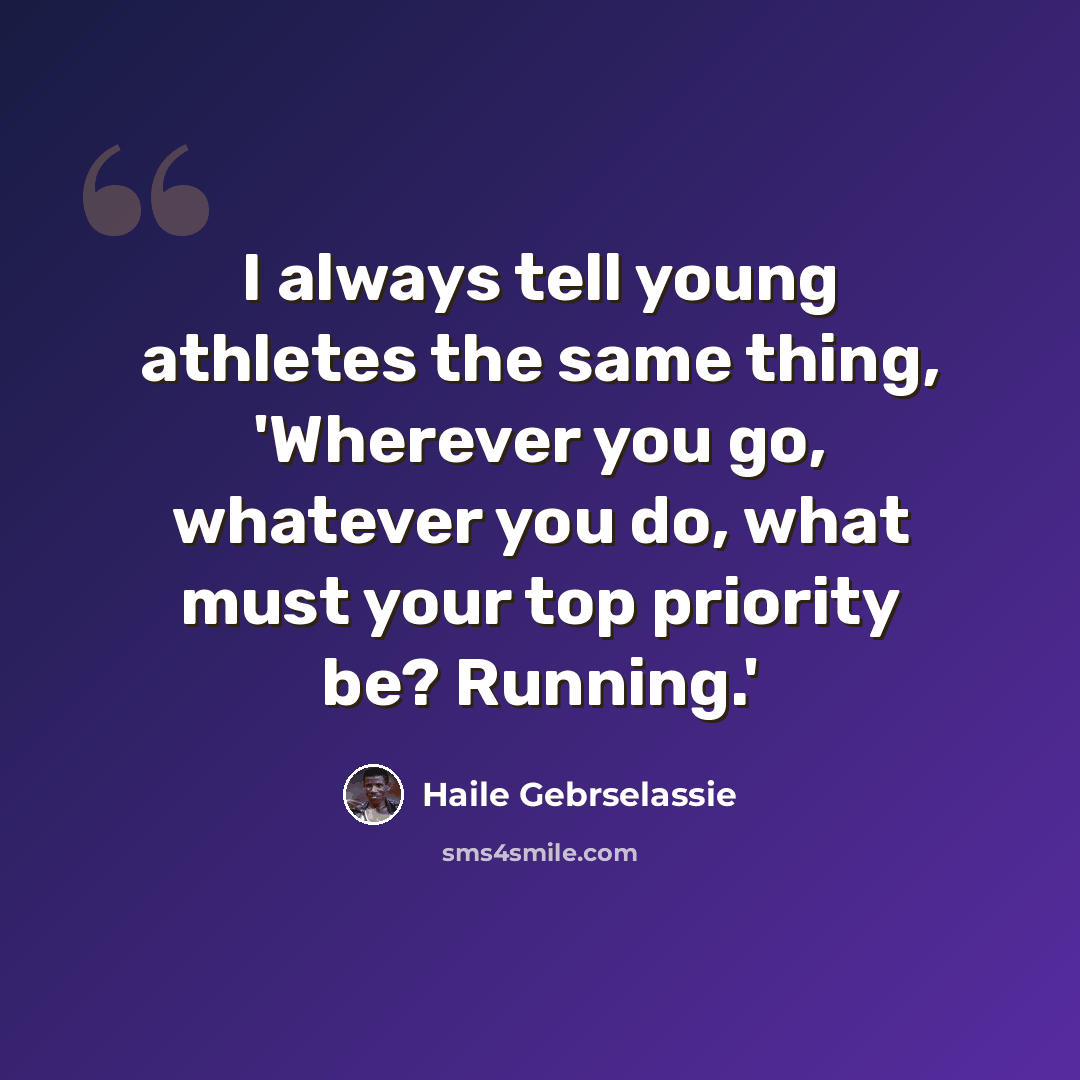 “I always tell young athletes the same thing, 'Wherever you go, whatever you do, what must your top priority be? Running.'” quote by Haile Gebrselassie