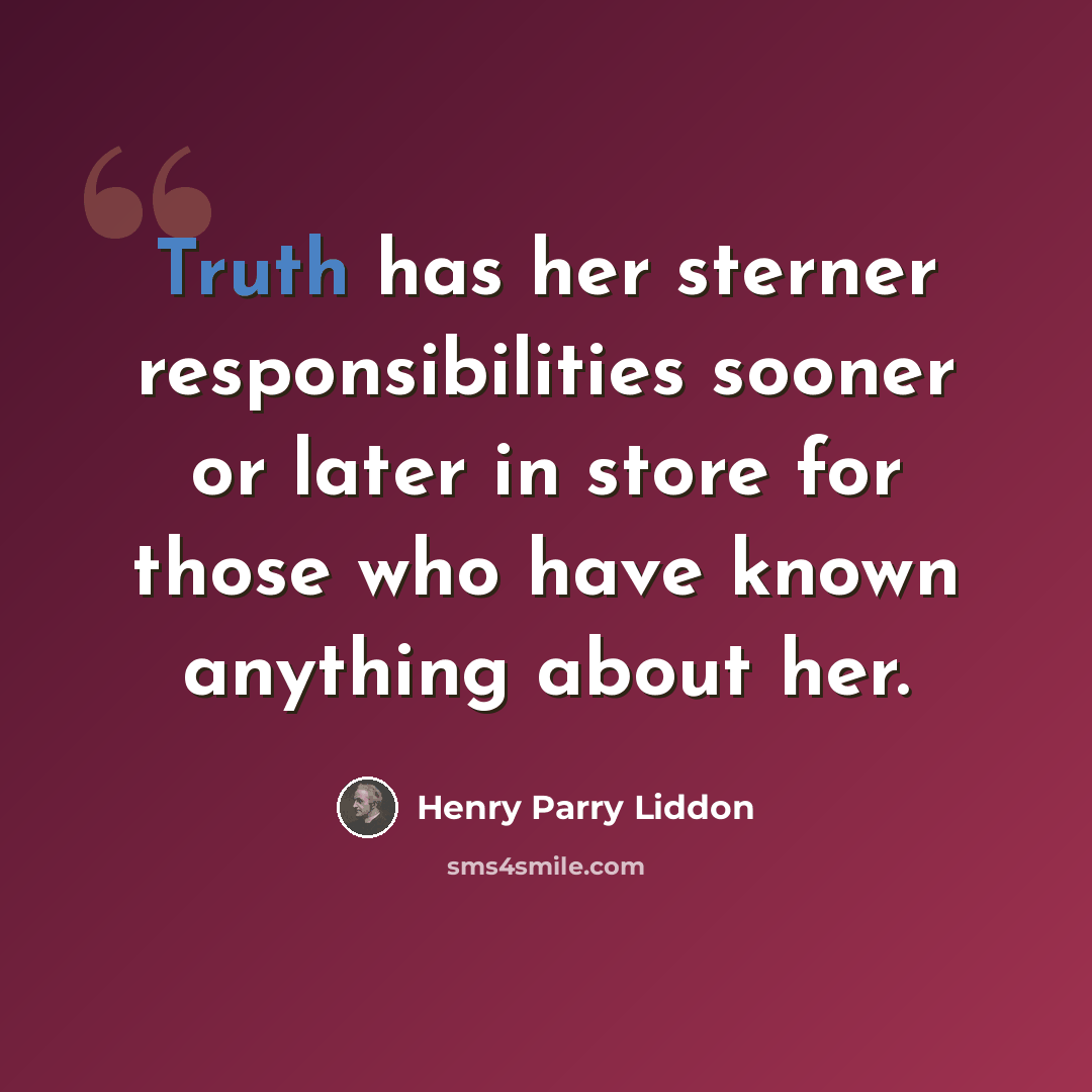 “Truth has her sterner responsibilities sooner or later in store for those who have known anything about her.” quote by Henry Parry Liddon