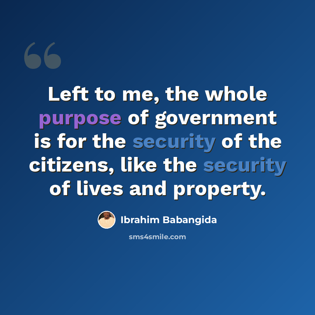 “Left to me, the whole purpose of government is for the security of the citizens, like the security of lives and property.” quote by Ibrahim Babangida