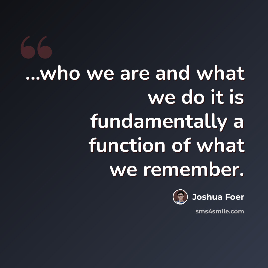 “...who we are and what we do it is fundamentally a function of what we remember.” quote by Joshua Foer