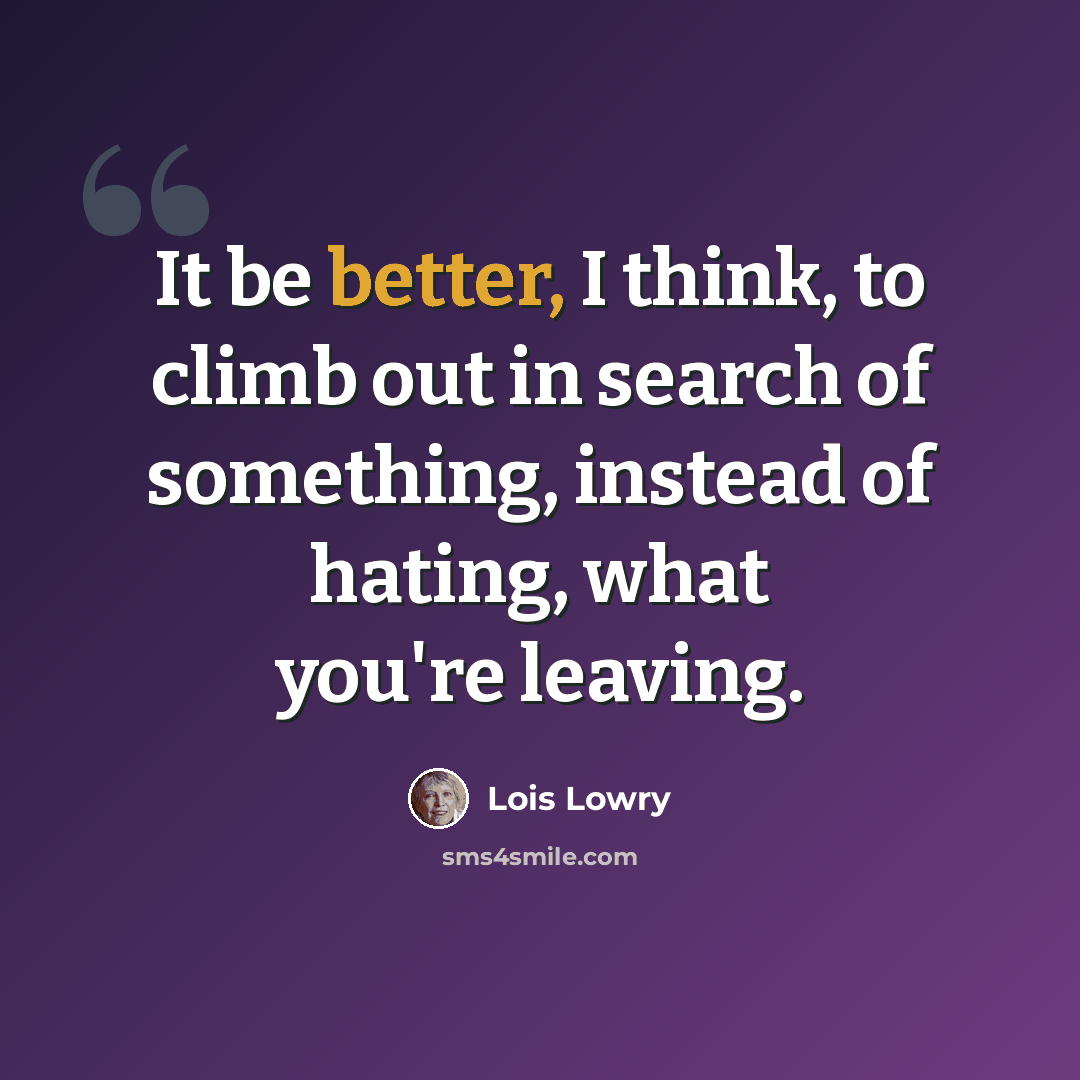 “It be better, I think, to climb out in search of something, instead of hating, what you're leaving.” quote by Lois Lowry