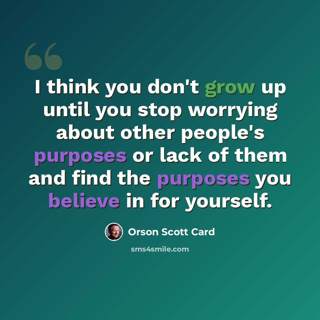 “I think you don't grow up until you stop worrying about other people's purposes or lack of them and find the purposes you believe in for yourself.” quote by Orson Scott Card
