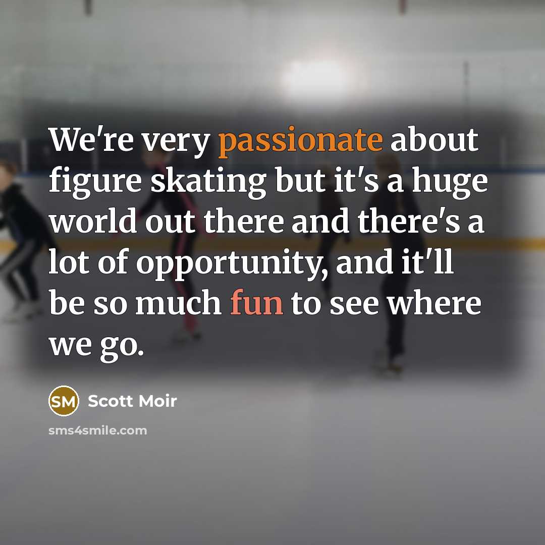 “We're very passionate about figure skating but it's a huge world out there and there's a lot of opportunity, and it'll be so much fun to see where we go.” quote by Scott Moir