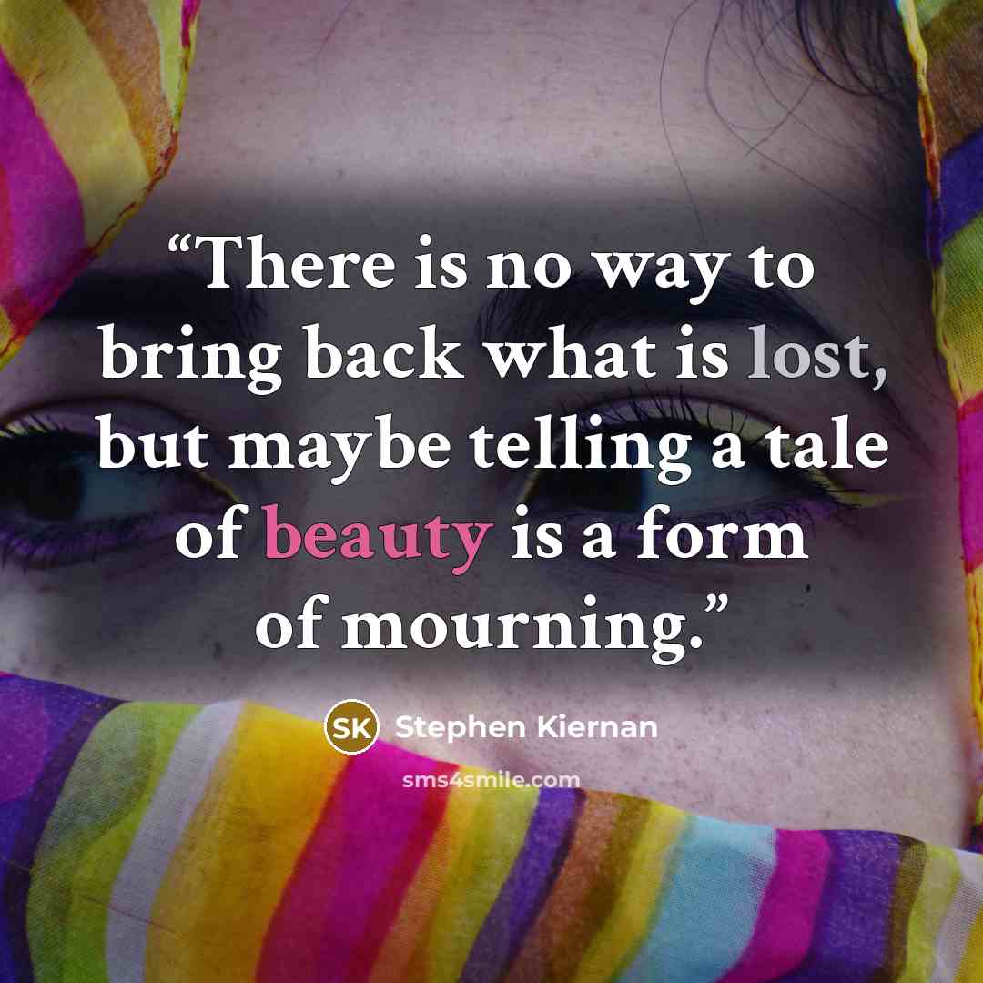 “There is no way to bring back what is lost, but maybe telling a tale of beauty is a form of mourning.” quote by Stephen Kiernan