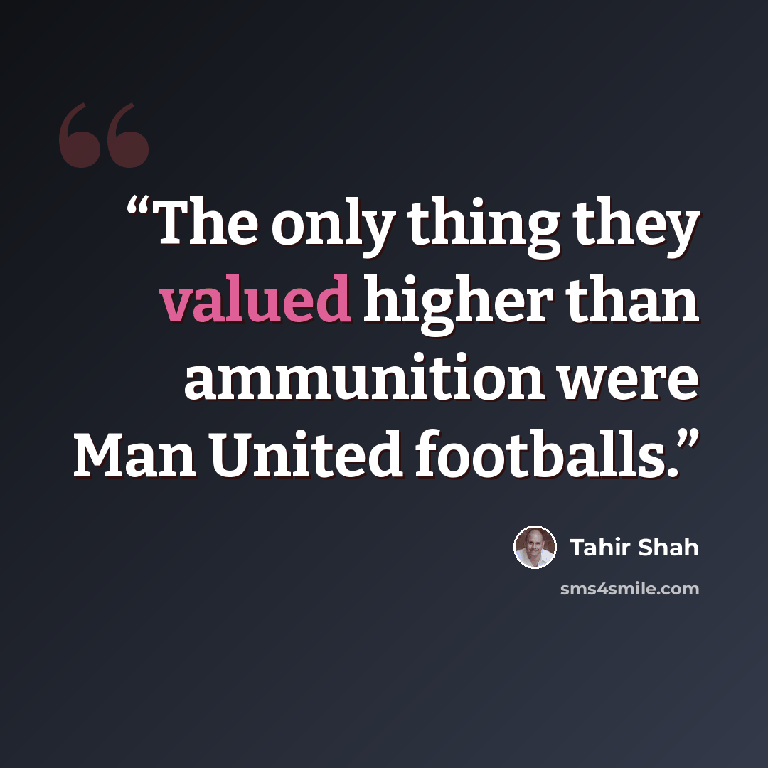 “The only thing they valued higher than ammunition were Man United footballs.” quote by Tahir Shah