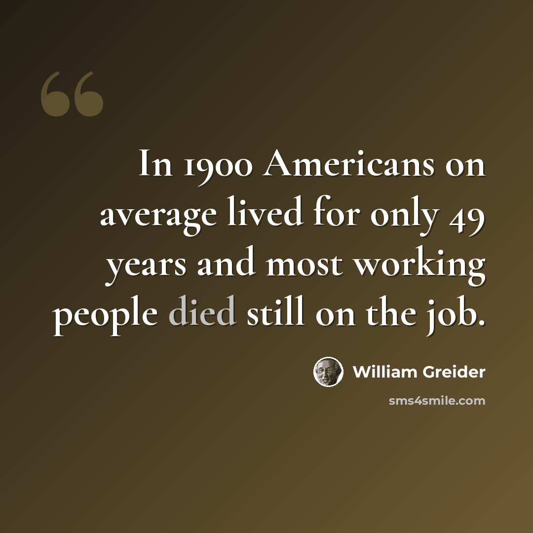 “In 1900 Americans on average lived for only 49 years and most working people died still on the job.” quote by William Greider