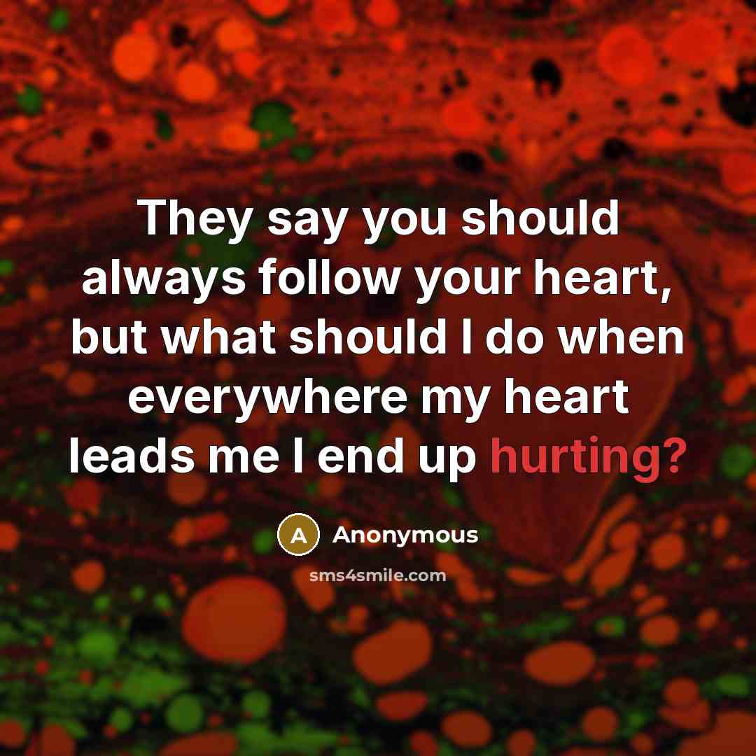 “They say you should always follow your heart, but what should I do when everywhere my heart leads me I end up hurting?” quote by Anonymous