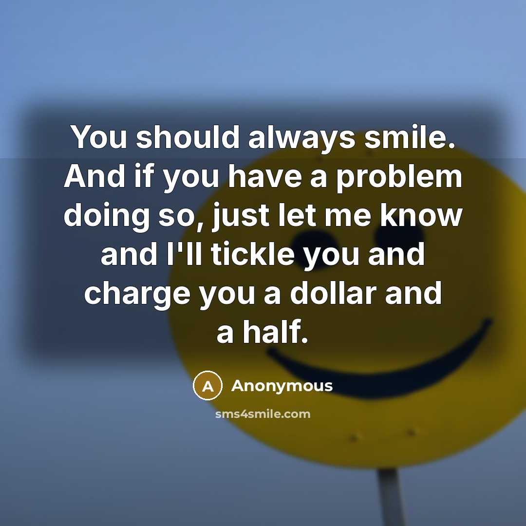 “You should always smile. And if you have a problem doing so, just let me know and I'll tickle you and charge you a dollar and a half.” quote by Anonymous
