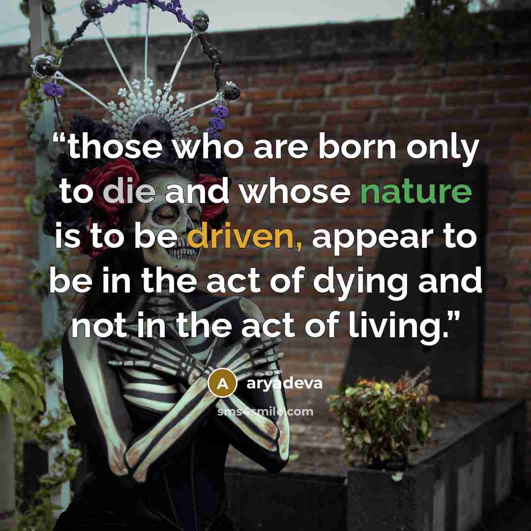 “those who are born only to die and whose nature is to be driven, appear to be in the act of dying and not in the act of living.” quote by aryadeva