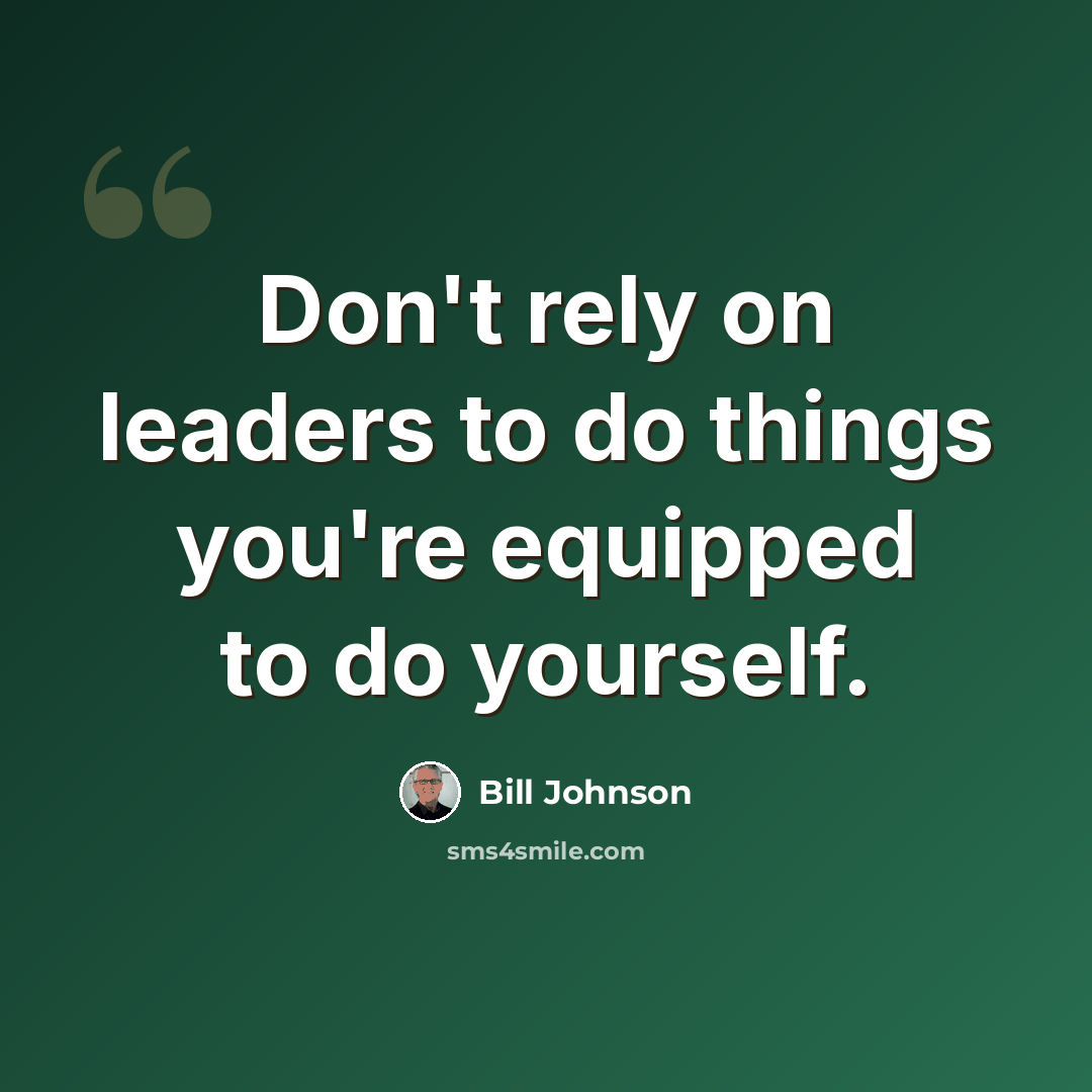 “Don't rely on leaders to do things you're equipped to do yourself.” quote by Bill Johnson