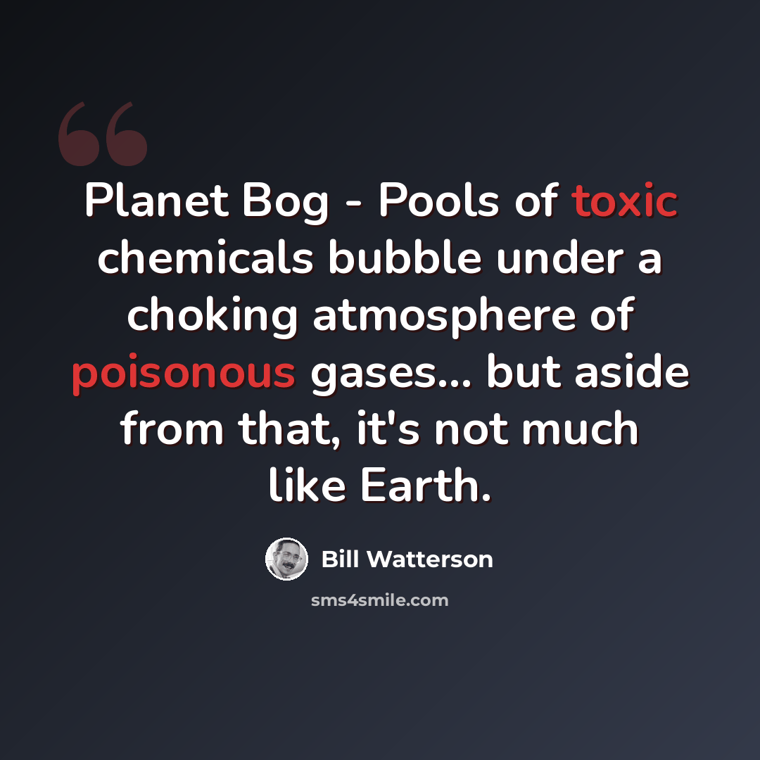 “Planet Bog - Pools of toxic chemicals bubble under a choking atmosphere of poisonous gases... but aside from that, it's not much like Earth.” quote by Bill Watterson