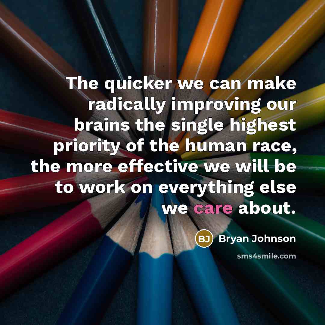“The quicker we can make radically improving our brains the single highest priority of the human race, the more effective we will be to work on everything else we care about.” quote by Bryan Johnson