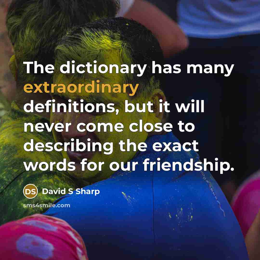 “The dictionary has many extraordinary definitions, but it will never come close to describing the exact words for our friendship.” quote by David S Sharp