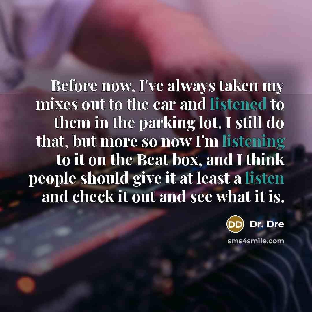 “Before now, I've always taken my mixes out to the car and listened to them in the parking lot. I still do that, but more so now I'm listening to it on the Beat box, and I think people should give it at least a listen and check it out and see what it is.” quote by Dr. Dre