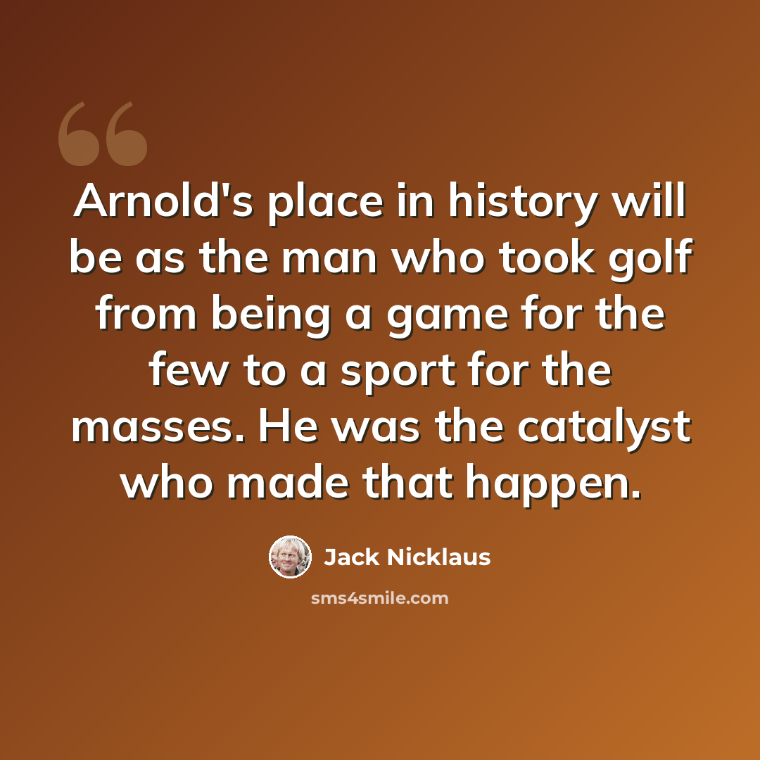 “Arnold's place in history will be as the man who took golf from being a game for the few to a sport for the masses. He was the catalyst who made that happen.” quote by Jack Nicklaus