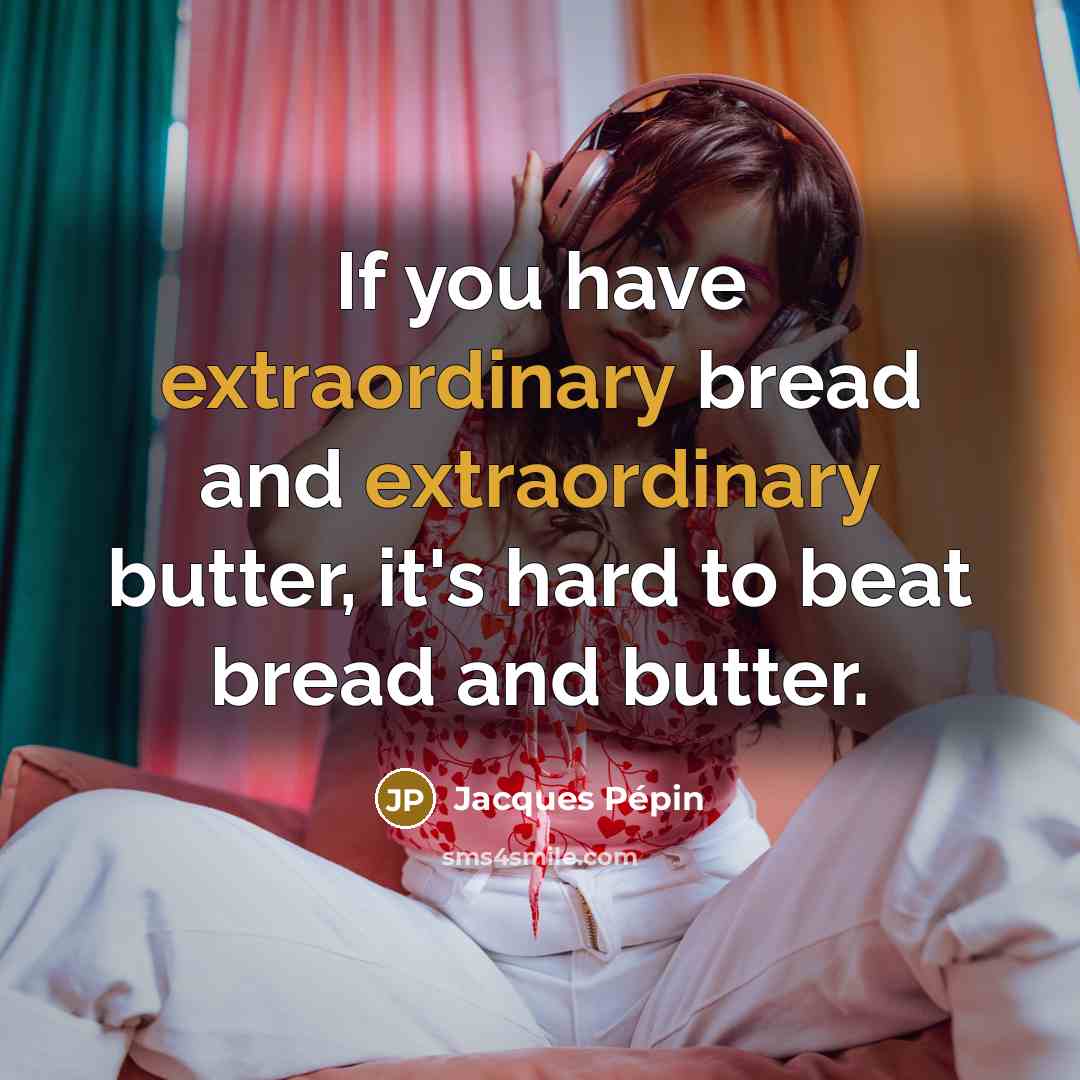 “If you have extraordinary bread and extraordinary butter, it's hard to beat bread and butter.” quote by Jacques Pepin