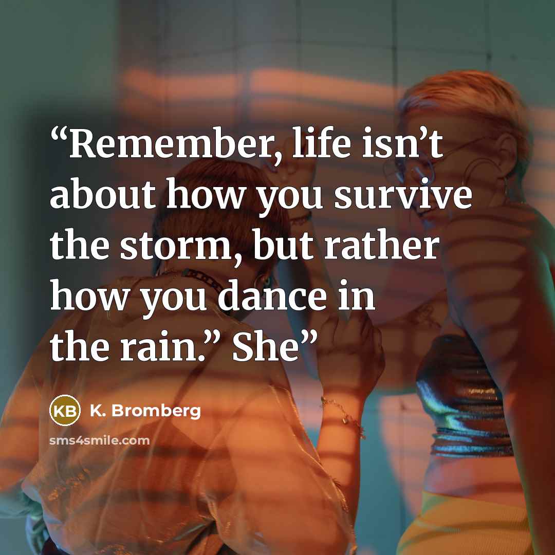 “Remember, life isn’t about how you survive the storm, but rather how you dance in the rain.” She” quote by K. Bromberg