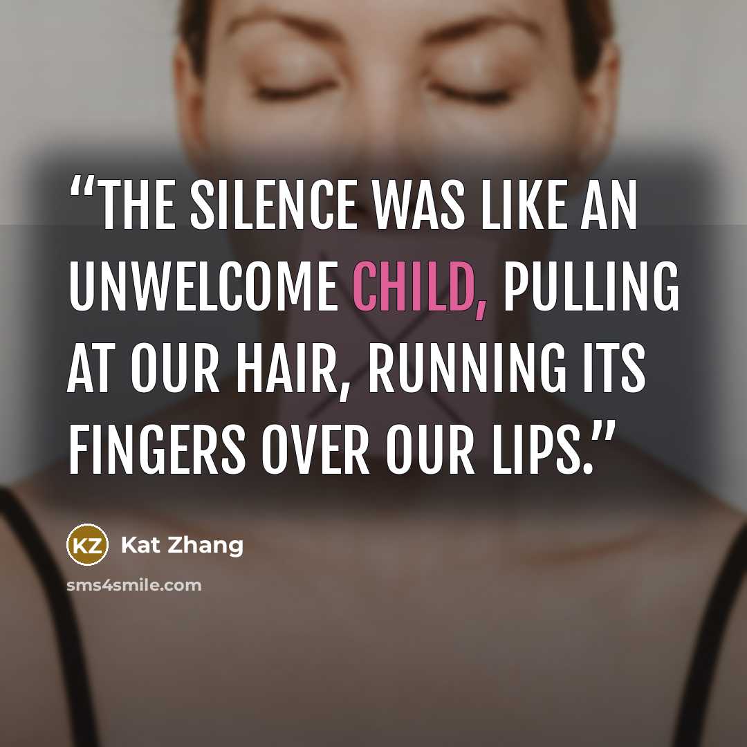 “The silence was like an unwelcome child, pulling at our hair, running its fingers over our lips.” quote by Kat Zhang
