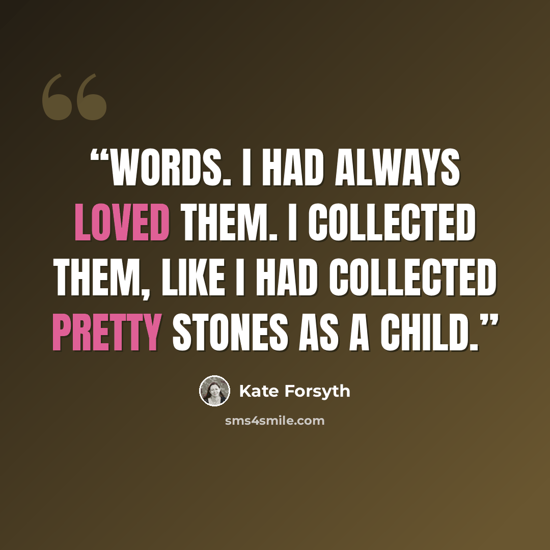 “Words. I had always loved them. I collected them, like I had collected pretty stones as a child.” quote by Kate Forsyth