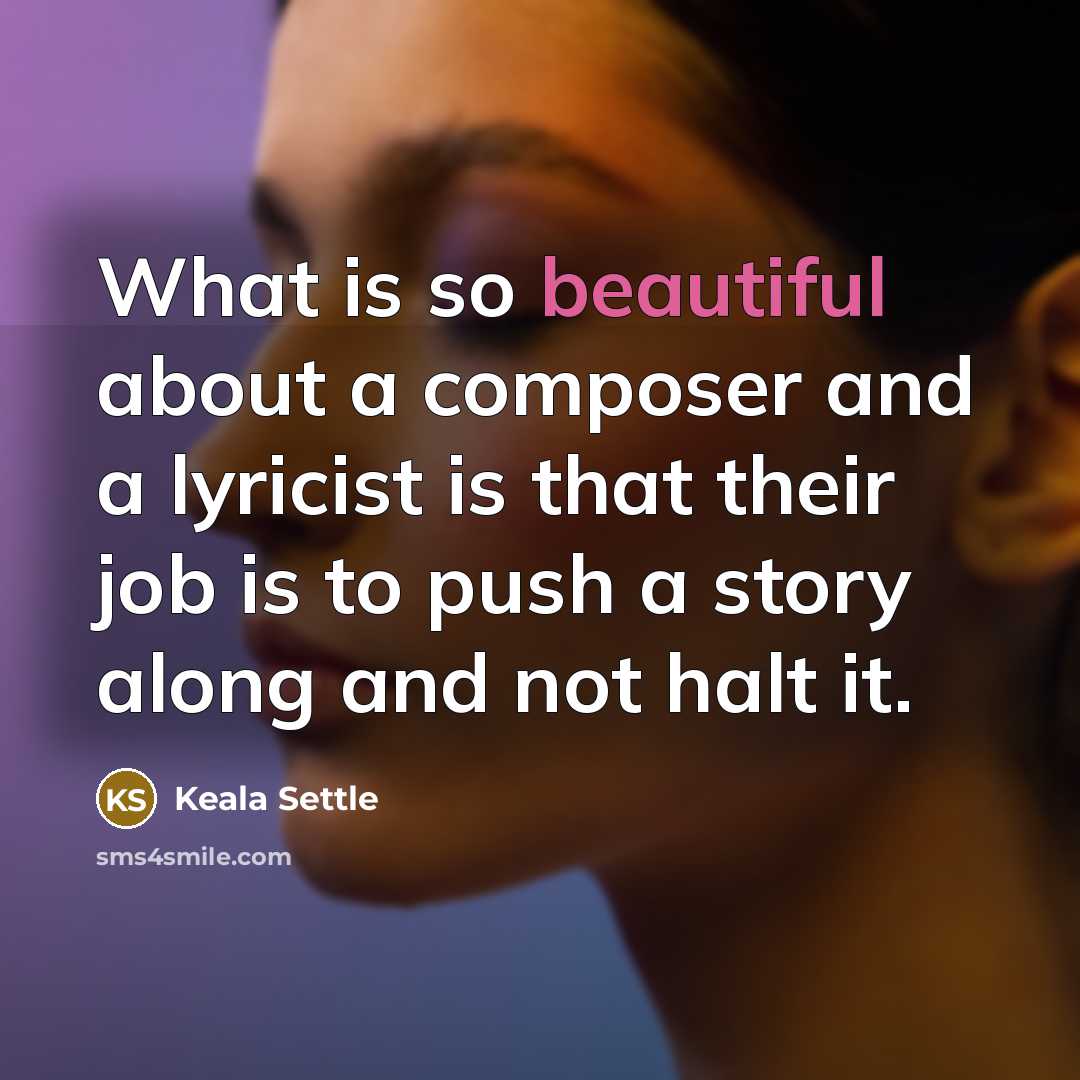 “What is so beautiful about a composer and a lyricist is that their job is to push a story along and not halt it.” quote by Keala Settle