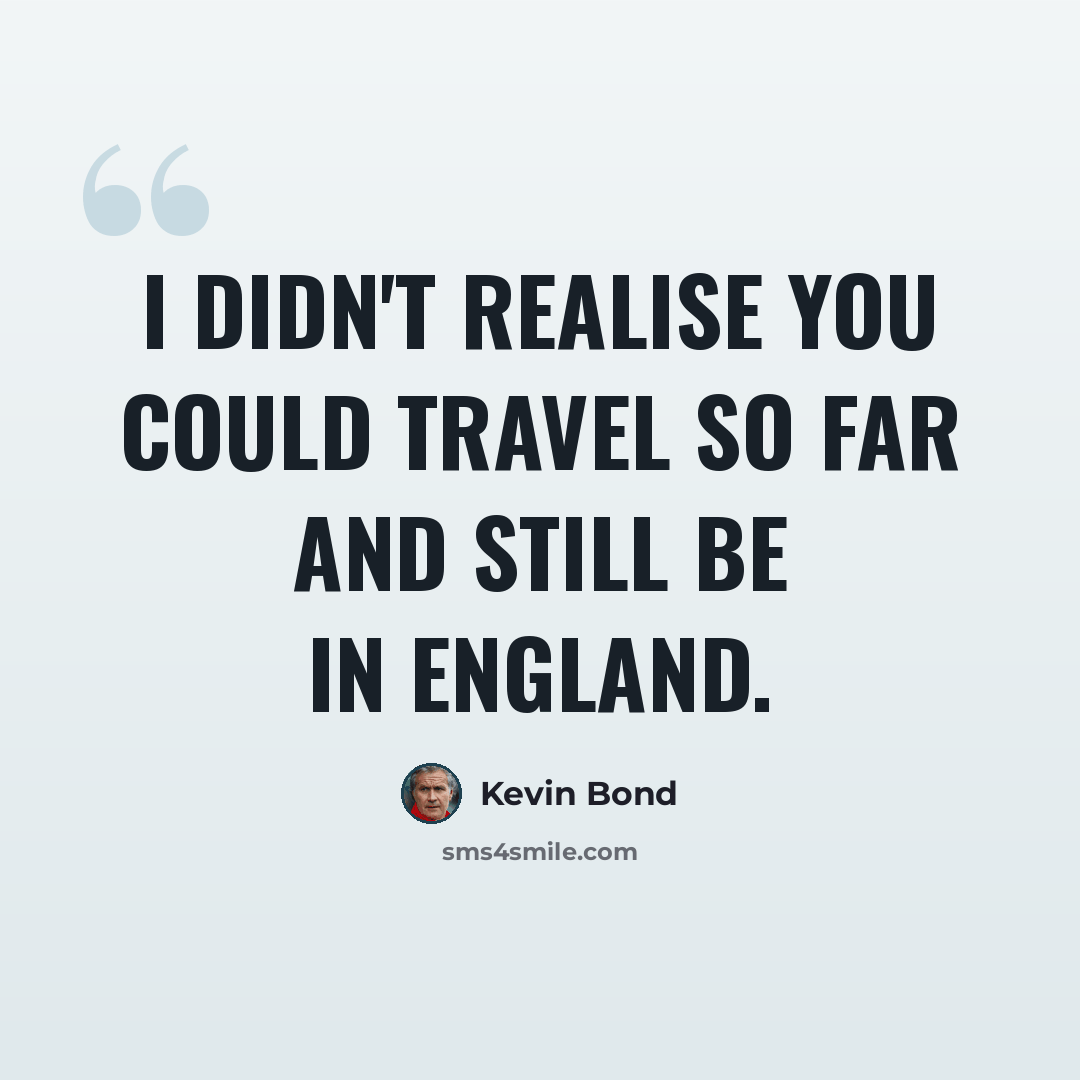 “I didn't realise you could travel so far and still be in England.” quote by Kevin Bond