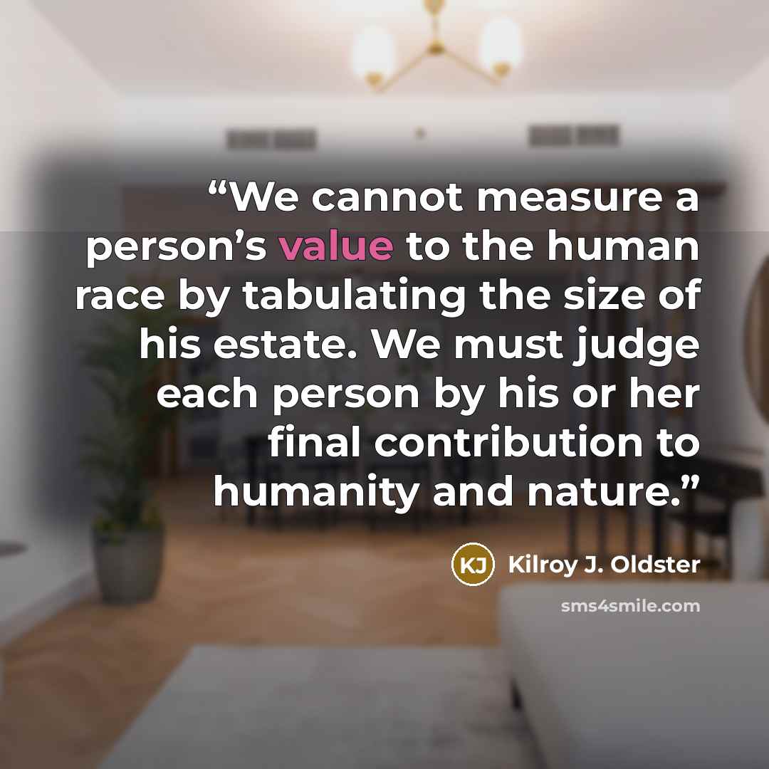 “We cannot measure a person’s value to the human race by tabulating the size of his estate. We must judge each person by his or her final contribution to humanity and nature.” quote by Kilroy J. Oldster