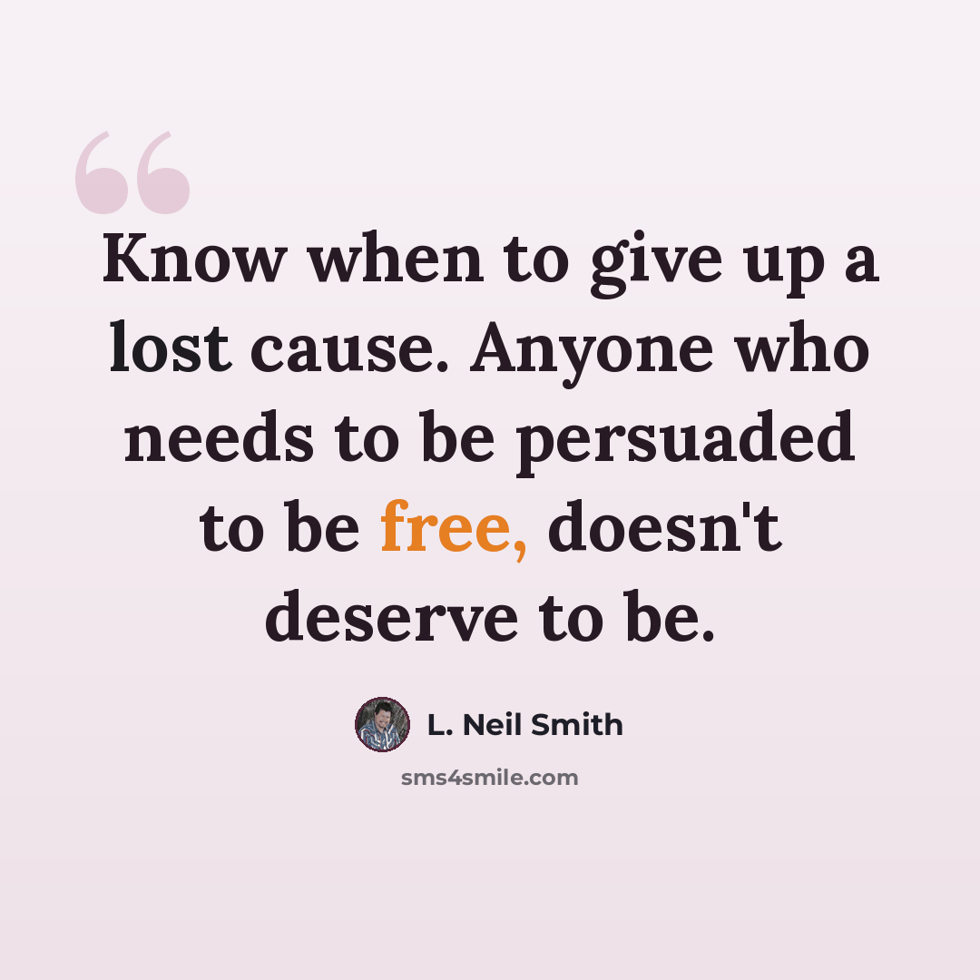 “Know when to give up a lost cause. Anyone who needs to be persuaded to be free, doesn't deserve to be.” quote by L. Neil Smith