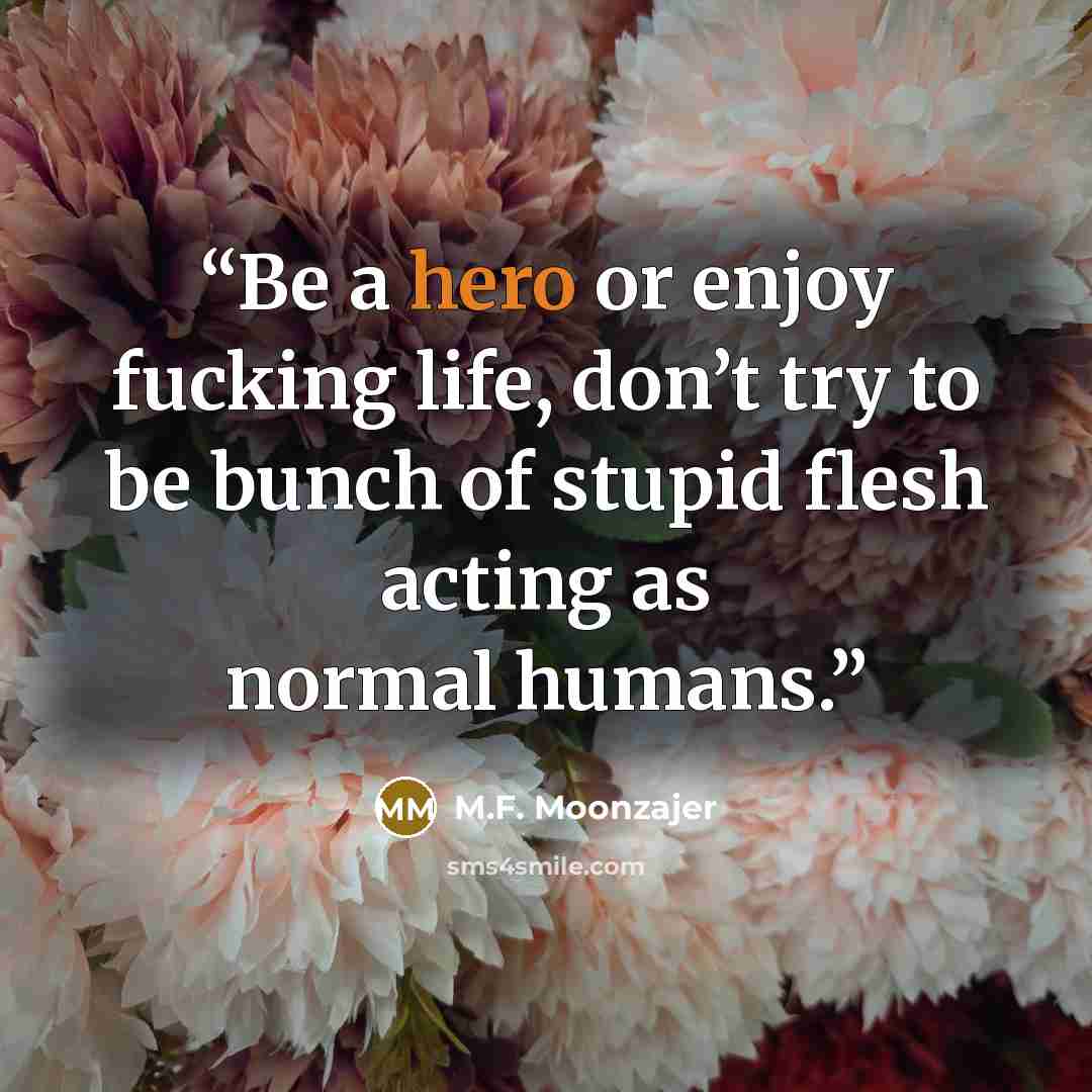 “Be a hero or enjoy fucking life, don’t try to be bunch of stupid flesh acting as normal humans.” quote by M.F. Moonzajer