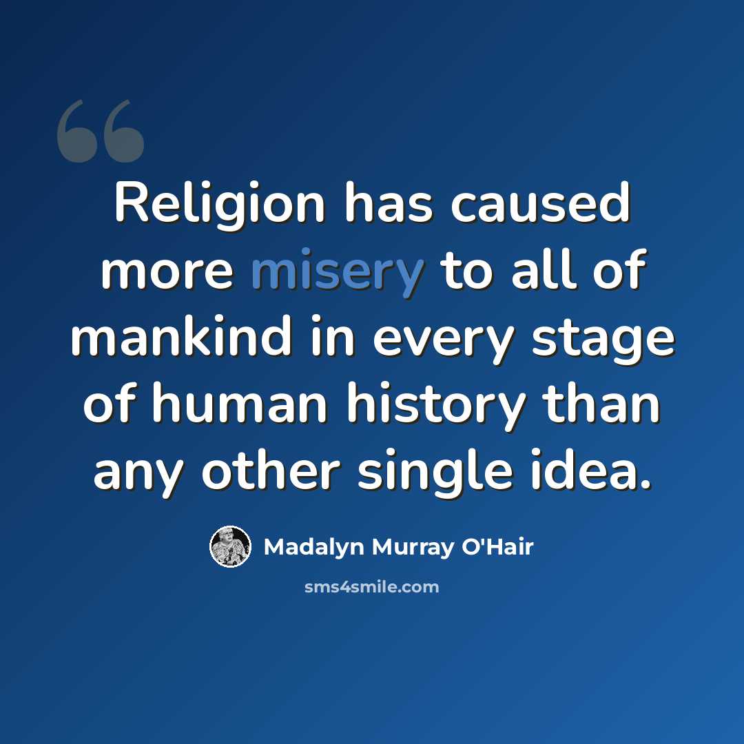 “Religion has caused more misery to all of mankind in every stage of human history than any other single idea.” quote by Madalyn Murray O'Hair