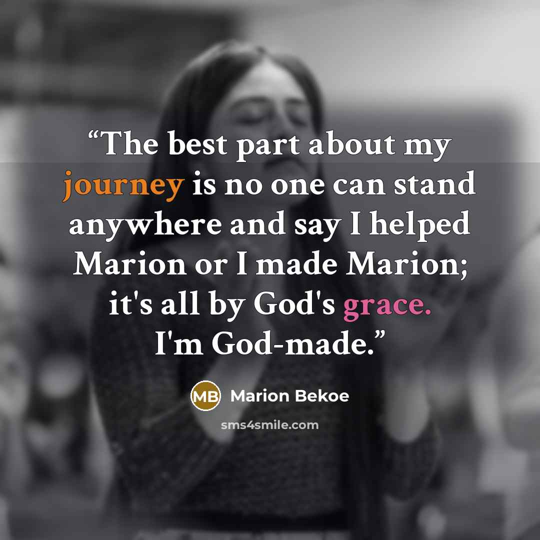 “The best part about my journey is no one can stand anywhere and say I helped Marion or I made Marion; it's all by God's grace. I'm God-made.” quote by Marion Bekoe