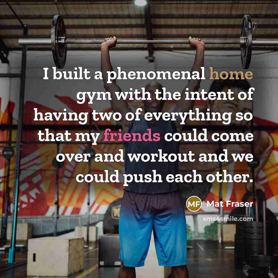“I built a phenomenal home gym with the intent of having two of everything so that my friends could come over and workout and we could push each other.” quote by Mat Fraser
