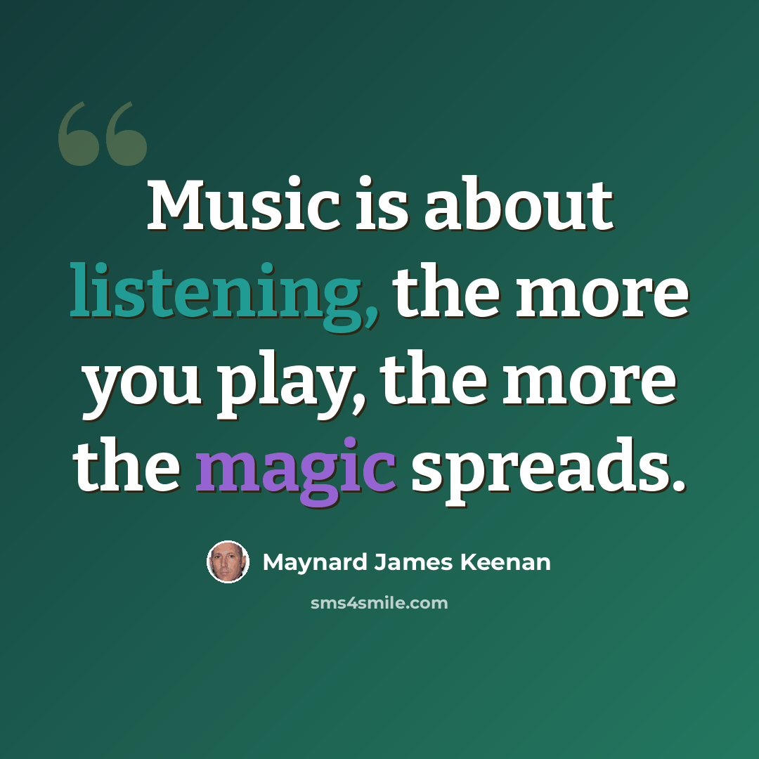 “Music is about listening, the more you play, the more the magic spreads.” quote by Maynard James Keenan