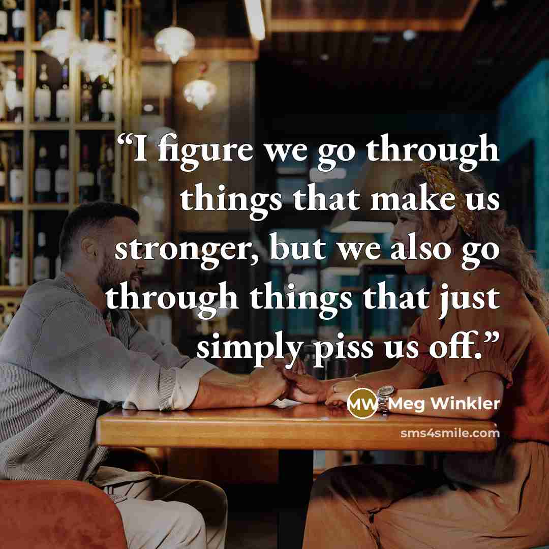 “I figure we go through things that make us stronger, but we also go through things that just simply piss us off.” quote by Meg Winkler