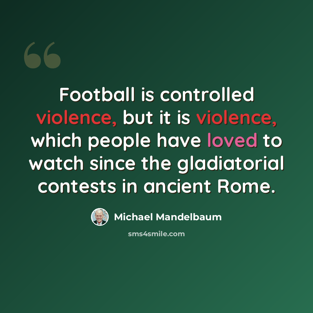 “Football is controlled violence, but it is violence, which people have loved to watch since the gladiatorial contests in ancient Rome.” quote by Michael Mandelbaum