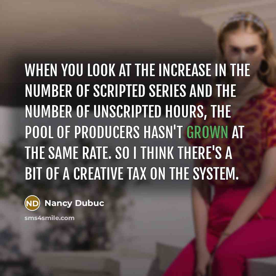 “When you look at the increase in the number of scripted series and the number of unscripted hours, the pool of producers hasn't grown at the same rate. So I think there's a bit of a creative tax on the system.” quote by Nancy Dubuc