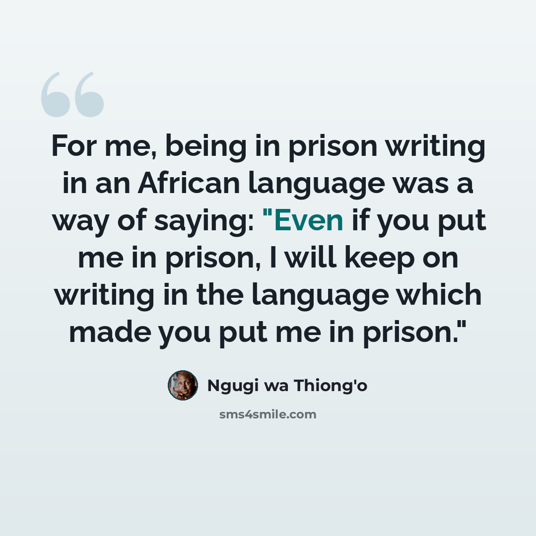“For me, being in prison writing in an African language was a way of saying: "Even if you put me in prison, I will keep on writing in the language which made you put me in prison."” quote by Ngugi wa Thiong'o