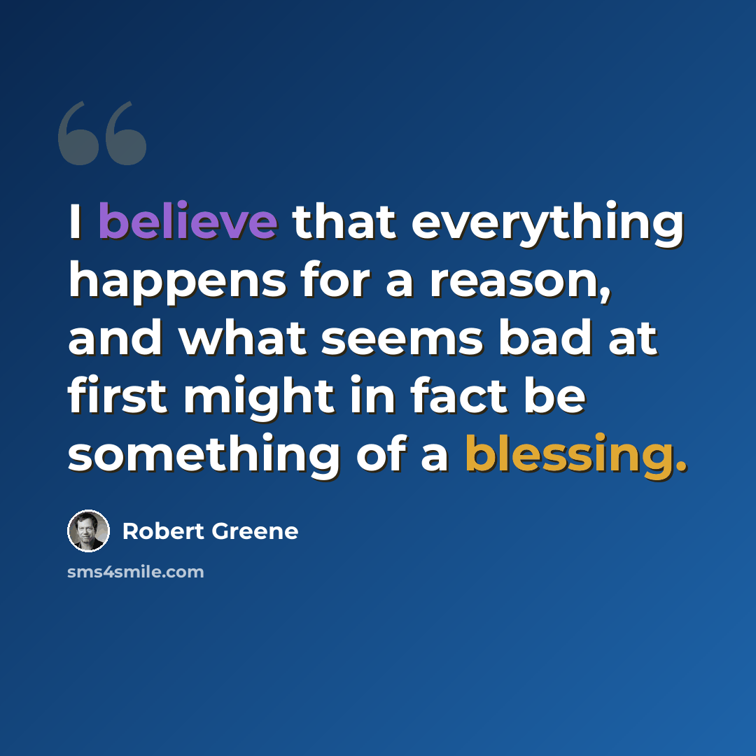 “I believe that everything happens for a reason, and what seems bad at first might in fact be something of a blessing.” quote by Robert Greene