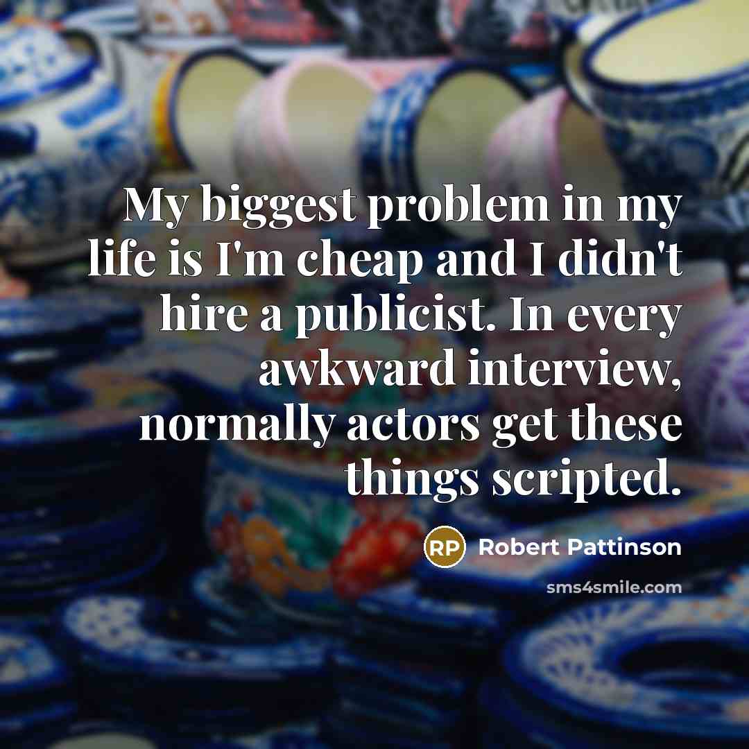 “My biggest problem in my life is I'm cheap and I didn't hire a publicist. In every awkward interview, normally actors get these things scripted.” quote by Robert Pattinson