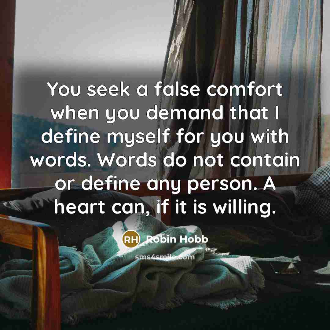 “You seek a false comfort when you demand that I define myself for you with words. Words do not contain or define any person. A heart can, if it is willing.” quote by Robin Hobb
