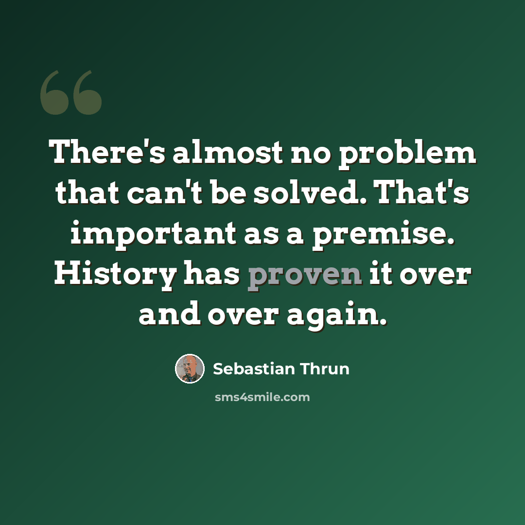 “There's almost no problem that can't be solved. That's important as a premise. History has proven it over and over again.” quote by Sebastian Thrun
