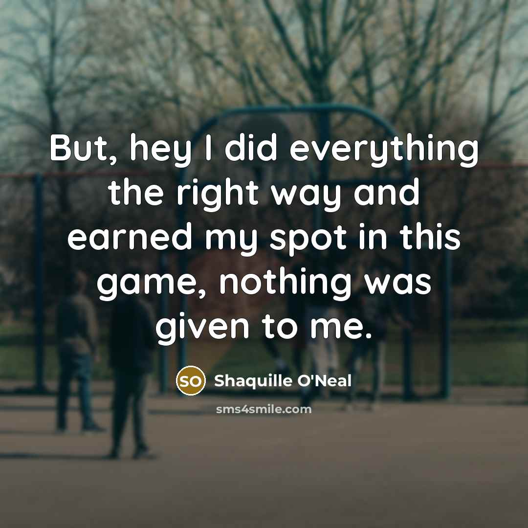 “But, hey I did everything the right way and earned my spot in this game, nothing was given to me.” quote by Shaquille O'Neal