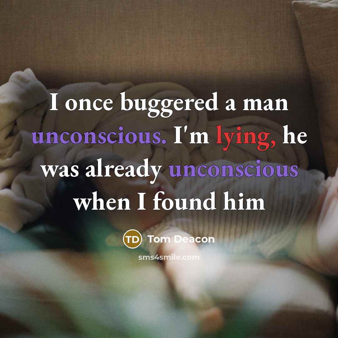 “I once buggered a man unconscious. I'm lying, he was already unconscious when I found him” quote by Tom Deacon