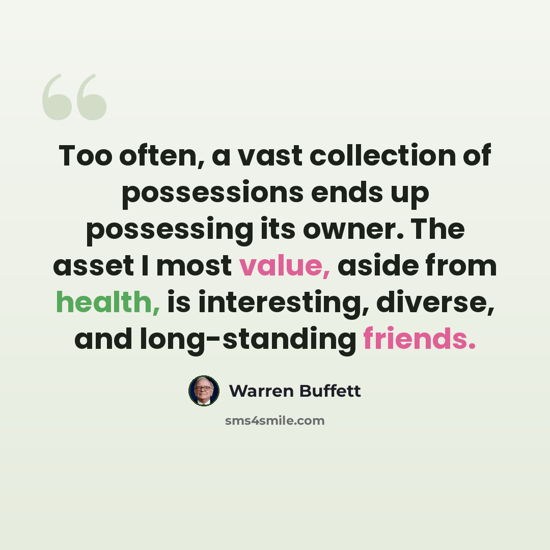 “Too often, a vast collection of possessions ends up possessing its owner. The asset I most value, aside from health, is interesting, diverse, and long-standing friends.” quote by Warren Buffett